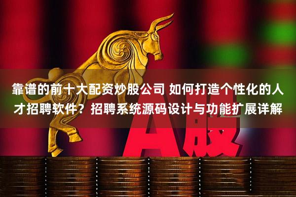 靠谱的前十大配资炒股公司 如何打造个性化的人才招聘软件？招聘系统源码设计与功能扩展详解