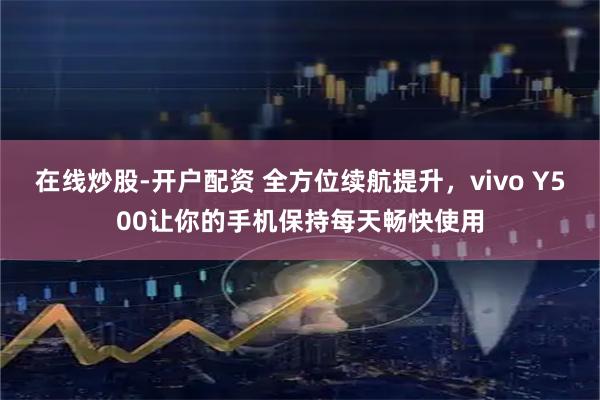 在线炒股-开户配资 全方位续航提升，vivo Y500让你的手机保持每天畅快使用