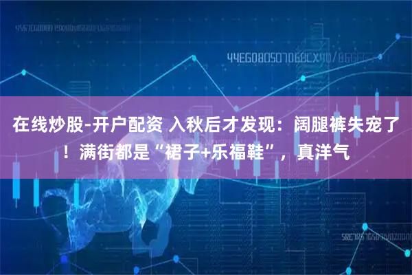 在线炒股-开户配资 入秋后才发现：阔腿裤失宠了！满街都是“裙子+乐福鞋”，真洋气