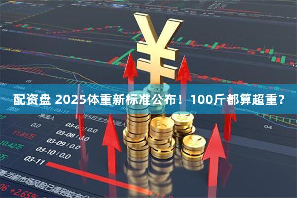 配资盘 2025体重新标准公布！100斤都算超重？