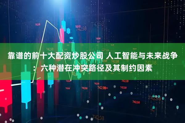 靠谱的前十大配资炒股公司 人工智能与未来战争：六种潜在冲突路径及其制约因素