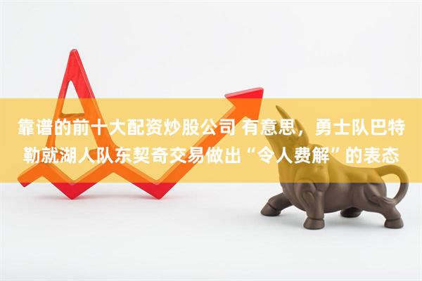 靠谱的前十大配资炒股公司 有意思，勇士队巴特勒就湖人队东契奇交易做出“令人费解”的表态