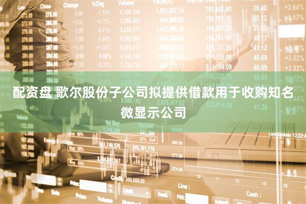 配资盘 歌尔股份子公司拟提供借款用于收购知名微显示公司