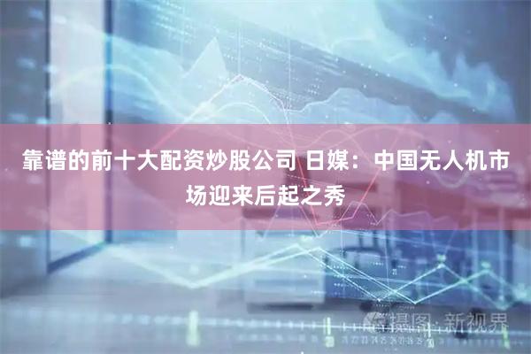 靠谱的前十大配资炒股公司 日媒：中国无人机市场迎来后起之秀