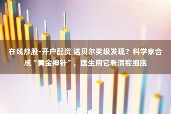 在线炒股-开户配资 诺贝尔奖级发现？科学家合成“黄金神针”，医生用它看清癌细胞