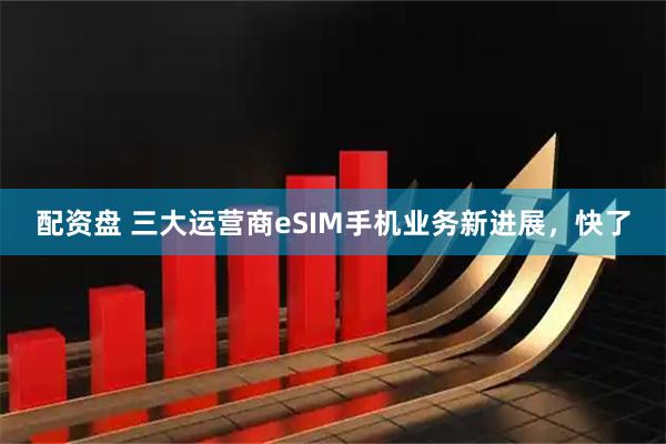 配资盘 三大运营商eSIM手机业务新进展，快了