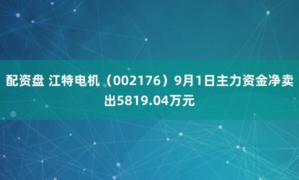 配资盘 江特电机（002176）9月1日主力资金净卖出5819.04万元