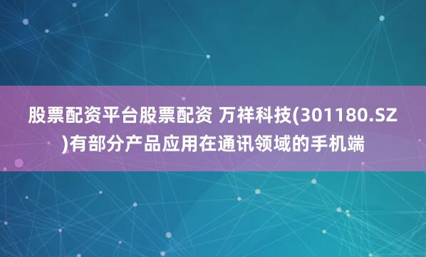 股票配资平台股票配资 万祥科技(301180.SZ)有部分产品应用在通讯领域的手机端