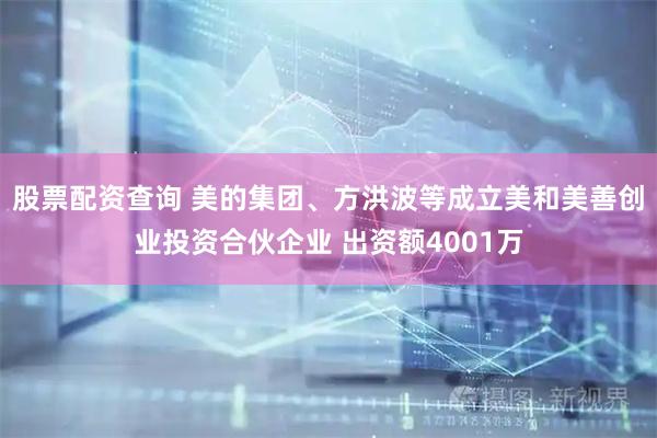 股票配资查询 美的集团、方洪波等成立美和美善创业投资合伙企业 出资额4001万