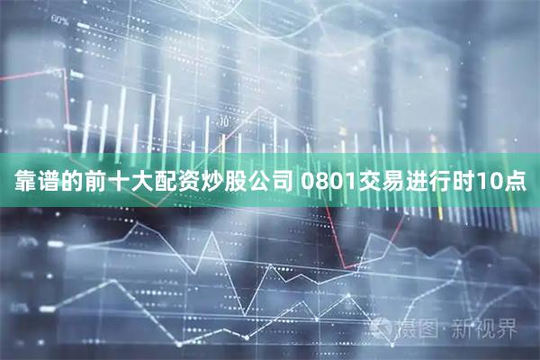 靠谱的前十大配资炒股公司 0801交易进行时10点