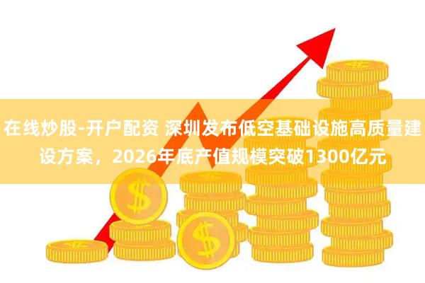 在线炒股-开户配资 深圳发布低空基础设施高质量建设方案，2026年底产值规模突破1300亿元
