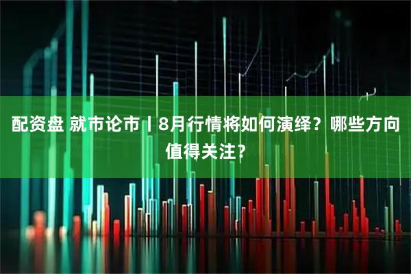 配资盘 就市论市丨8月行情将如何演绎？哪些方向值得关注？