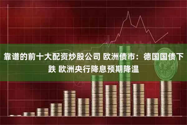 靠谱的前十大配资炒股公司 欧洲债市：德国国债下跌 欧洲央行降息预期降温