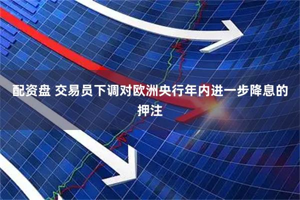 配资盘 交易员下调对欧洲央行年内进一步降息的押注
