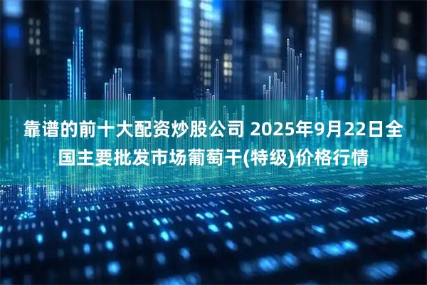 靠谱的前十大配资炒股公司 2025年9月22日全国主要批发市场葡萄干(特级)价格行情