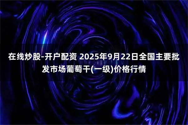 在线炒股-开户配资 2025年9月22日全国主要批发市场葡萄干(一级)价格行情