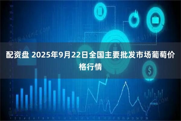 配资盘 2025年9月22日全国主要批发市场葡萄价格行情