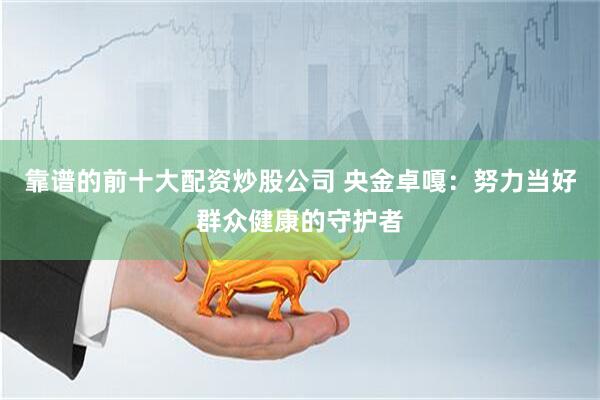 靠谱的前十大配资炒股公司 央金卓嘎：努力当好群众健康的守护者