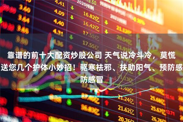 靠谱的前十大配资炒股公司 天气说冷斗冷，莫慌！送您几个护体小妙招！驱寒祛邪、扶助阳气、预防感冒