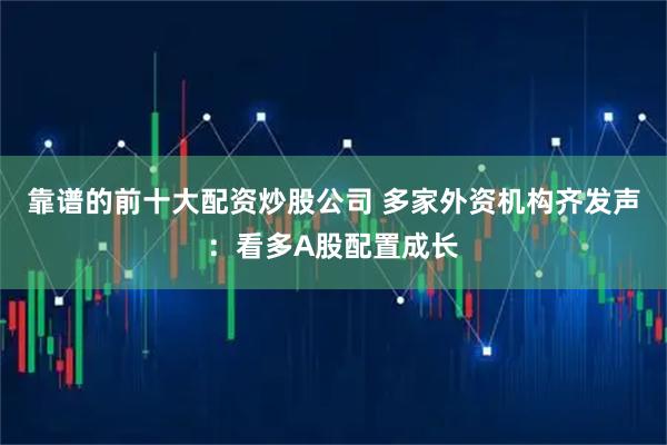 靠谱的前十大配资炒股公司 多家外资机构齐发声：看多A股配置成长