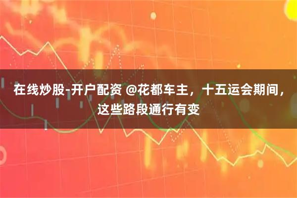 在线炒股-开户配资 @花都车主，十五运会期间，这些路段通行有变