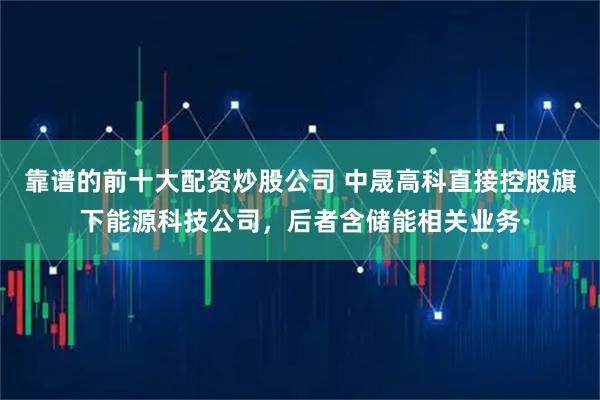 靠谱的前十大配资炒股公司 中晟高科直接控股旗下能源科技公司，后者含储能相关业务