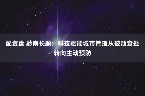 配资盘 黔南长顺：科技赋能城市管理从被动查处转向主动预防
