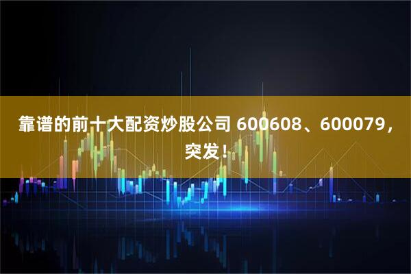 靠谱的前十大配资炒股公司 600608、600079，突发！