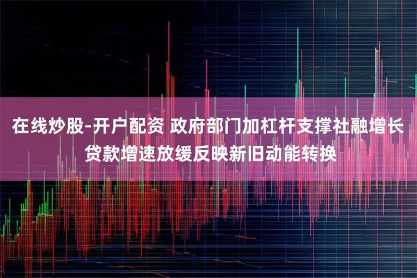 在线炒股-开户配资 政府部门加杠杆支撑社融增长 贷款增速放缓反映新旧动能转换