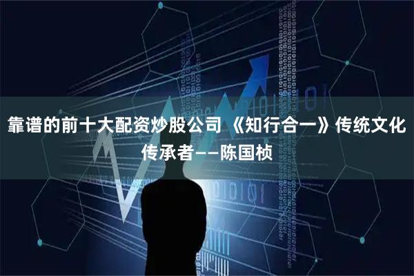 靠谱的前十大配资炒股公司 《知行合一》传统文化传承者——陈国桢