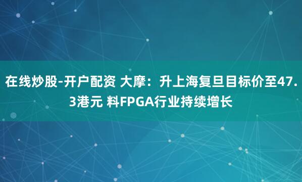 在线炒股-开户配资 大摩：升上海复旦目标价至47.3港元 料FPGA行业持续增长