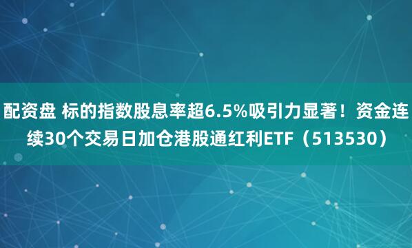 配资盘 标的指数股息率超6.5%吸引力显著！资金连续30个交易日加仓港股通红利ETF（513530）