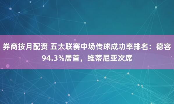 券商按月配资 五大联赛中场传球成功率排名：德容94.3%居首，维蒂尼亚次席