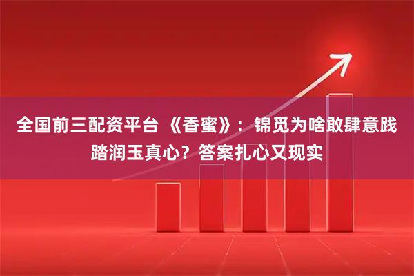 全国前三配资平台 《香蜜》：锦觅为啥敢肆意践踏润玉真心？答案扎心又现实