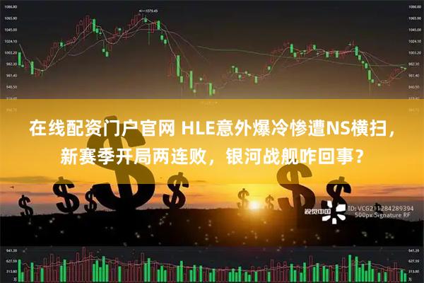 在线配资门户官网 HLE意外爆冷惨遭NS横扫，新赛季开局两连败，银河战舰咋回事？
