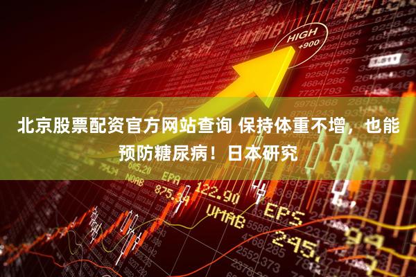 北京股票配资官方网站查询 保持体重不增，也能预防糖尿病！日本研究
