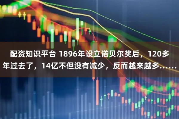 配资知识平台 1896年设立诺贝尔奖后，120多年过去了，14亿不但没有减少，反而越来越多……