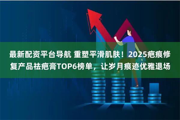 最新配资平台导航 重塑平滑肌肤！2025疤痕修复产品祛疤膏TOP6榜单，让岁月痕迹优雅退场