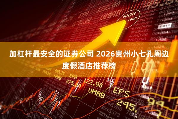 加杠杆最安全的证券公司 2026贵州小七孔周边度假酒店推荐榜