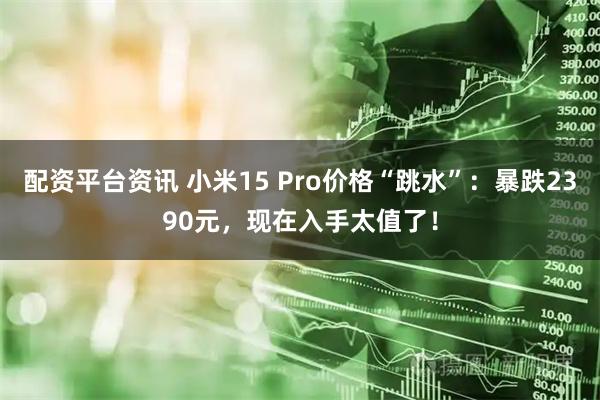 配资平台资讯 小米15 Pro价格“跳水”：暴跌2390元，现在入手太值了！