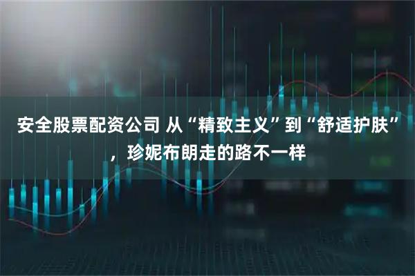 安全股票配资公司 从“精致主义”到“舒适护肤”，珍妮布朗走的路不一样