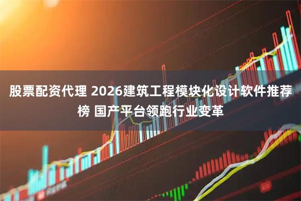 股票配资代理 2026建筑工程模块化设计软件推荐榜 国产平台领跑行业变革