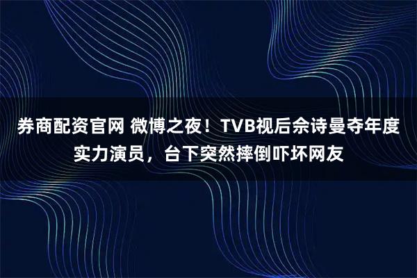 券商配资官网 微博之夜！TVB视后佘诗曼夺年度实力演员，台下突然摔倒吓坏网友