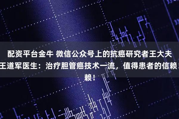 配资平台金牛 微信公众号上的抗癌研究者王大夫王道军医生：治疗胆管癌技术一流，值得患者的信赖！
