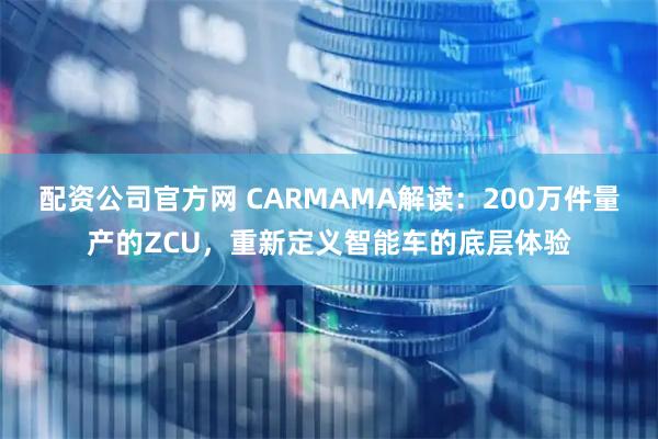 配资公司官方网 CARMAMA解读：200万件量产的ZCU，重新定义智能车的底层体验