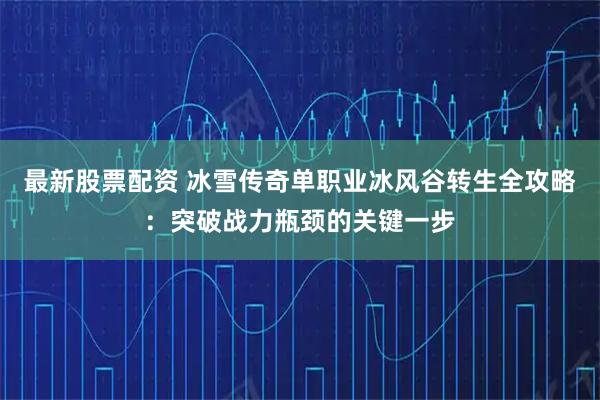 最新股票配资 冰雪传奇单职业冰风谷转生全攻略：突破战力瓶颈的关键一步