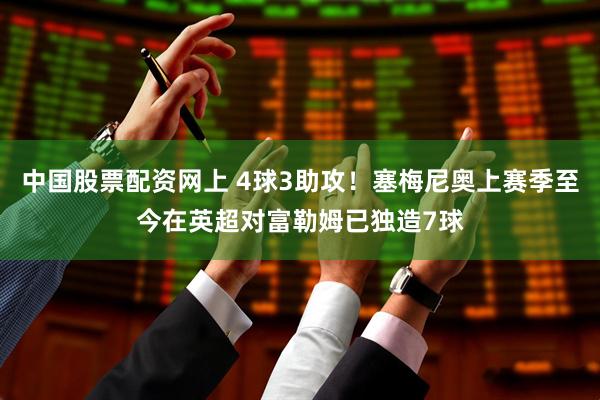 中国股票配资网上 4球3助攻！塞梅尼奥上赛季至今在英超对富勒姆已独造7球