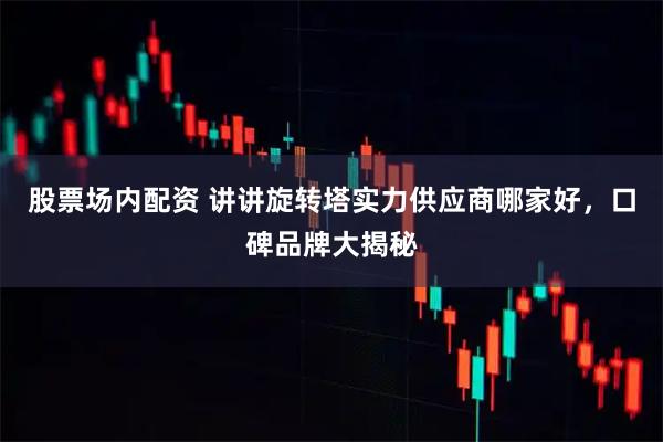 股票场内配资 讲讲旋转塔实力供应商哪家好，口碑品牌大揭秘