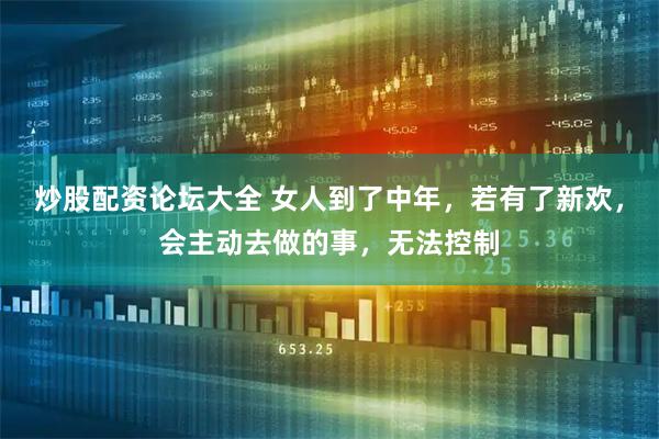 炒股配资论坛大全 女人到了中年，若有了新欢，会主动去做的事，无法控制