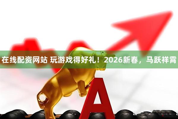 在线配资网站 玩游戏得好礼！2026新春，马跃祥霄